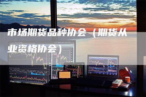 市场期货品种协会（期货从业资格协会）