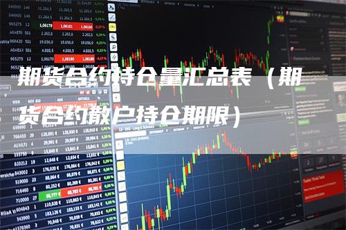 期货合约持仓量汇总表(期货合约散户持仓期限)