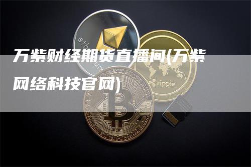万紫财经期货直播间(万紫网络科技官网)