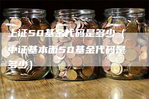 上证50基金代码是多少(中证基本面50基金代码是多少)