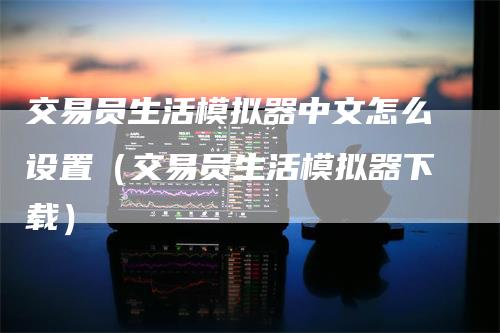 交易员生活模拟器中文怎么设置（交易员生活模拟器下载）