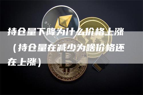 持仓量下降为什么价格上涨（持仓量在减少为啥价格还在上涨）