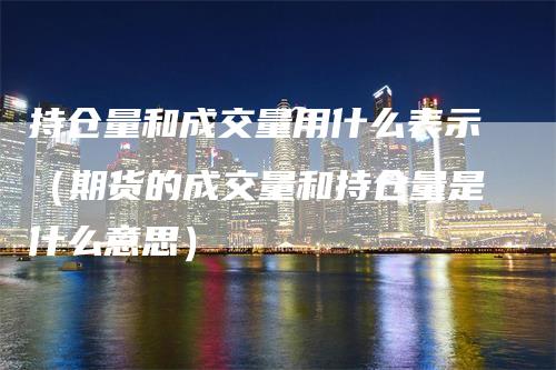 持仓量和成交量用什么表示（期货的成交量和持仓量是什么意思）