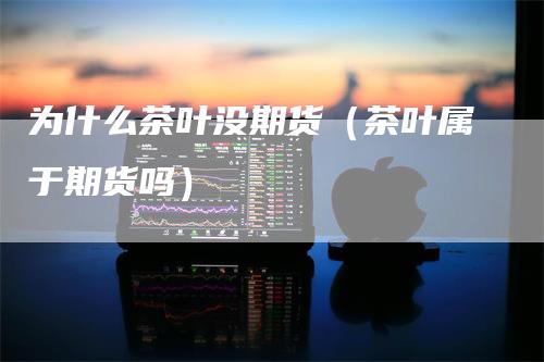 为什么茶叶没期货(茶叶属于期货吗)