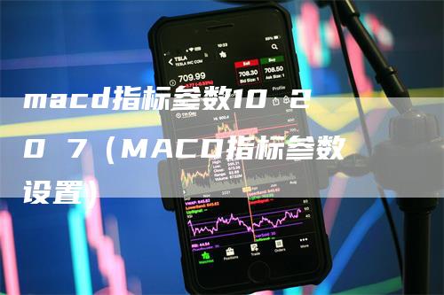 macd指标参数10 20 7(MACD指标参数设置)