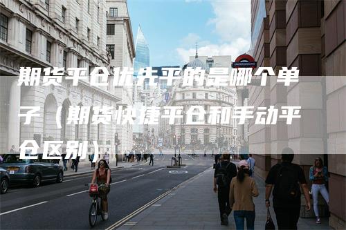 期货平仓优先平的是哪个单子（期货快捷平仓和手动平仓区别）