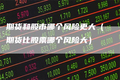 期货和股市哪个风险更大（期货比股票哪个风险大）