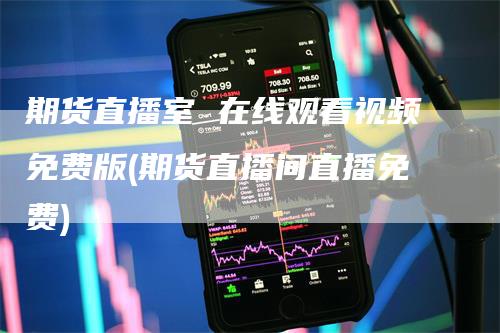 期货直播室 在线观看视频免费版(期货直播间直播免费)