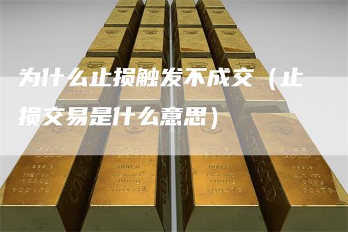 为什么止损触发不成交(止损交易是什么意思)