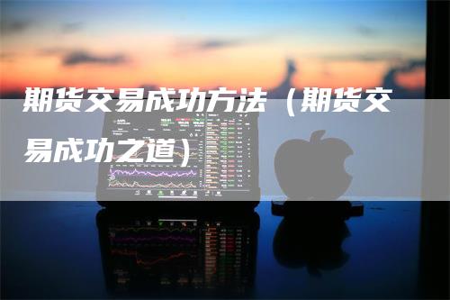 期货交易成功方法（期货交易成功之道）