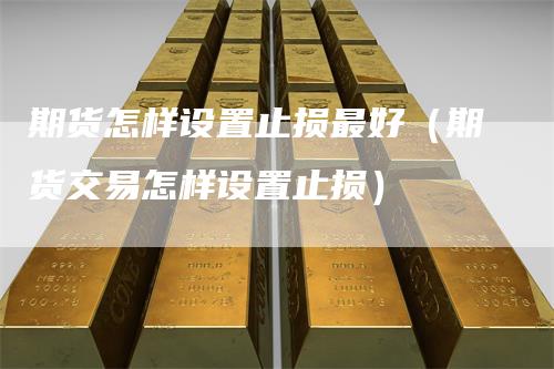 期货怎样设置止损最好(期货交易怎样设置止损)