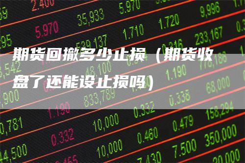 期货回撤多少止损(期货收盘了还能设止损吗)