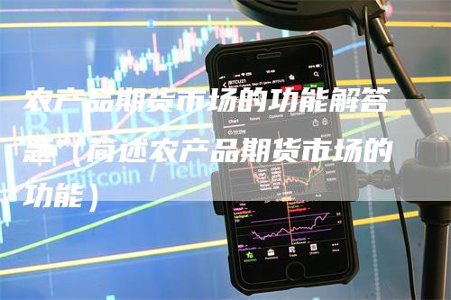 农产品期货市场的功能解答题(简述农产品期货市场的功能)