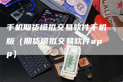 手机期货模拟交易软件手机版（期货模拟交易软件app）