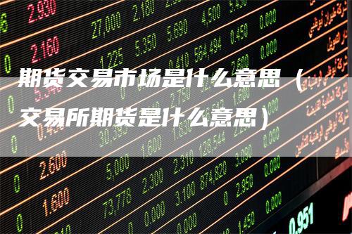 期货交易市场是什么意思（交易所期货是什么意思）