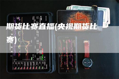 期货比赛直播(央视期货比赛)