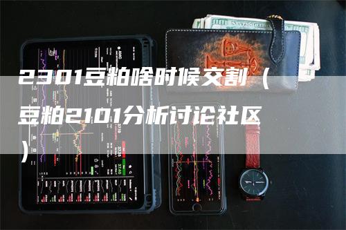 2301豆粕啥时候交割（豆粕2101分析讨论社区）