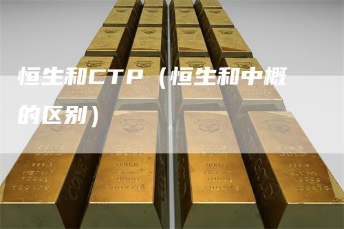 恒生和CTP(恒生和中概的区别)