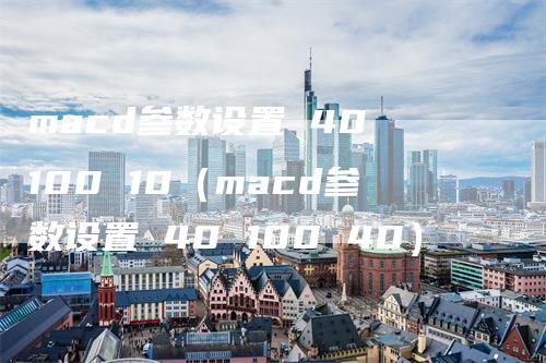 macd参数设置 40 100 10(macd参数设置 40 100 40)