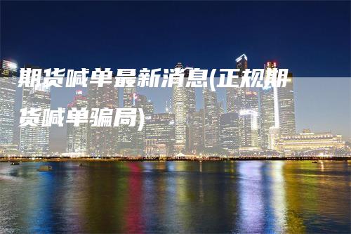 期货喊单最新消息(正规期货喊单骗局)