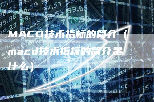 MACD技术指标的简介（macd技术指标的简介是什么）
