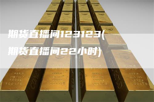 期货直播间123123(期货直播间22小时)