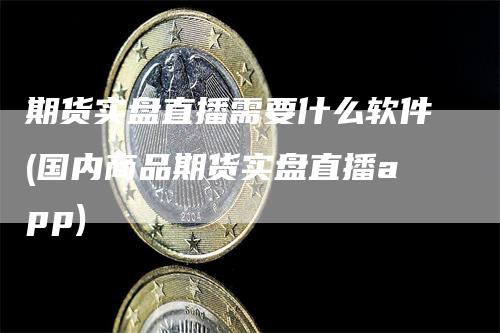 期货实盘直播需要什么软件(国内商品期货实盘直播app)