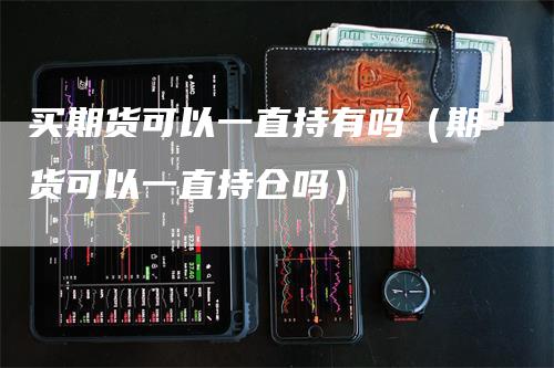 买期货可以一直持有吗(期货可以一直持仓吗)