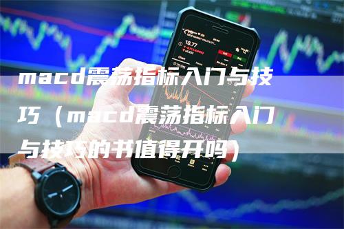macd震荡指标入门与技巧（macd震荡指标入门与技巧的书值得开吗）