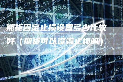 期货固定止损设置多少比较好(期货可以设置止损吗)