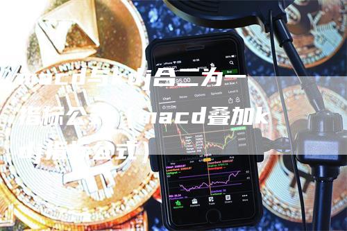 macd与kdj合二为一指标公式(macd叠加kdj指标公式)
