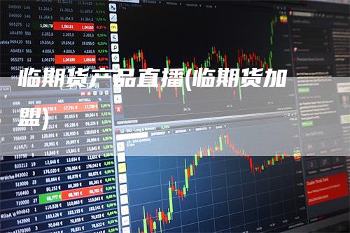 临期货产品直播(临期货加盟)