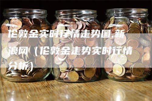 伦敦金实时行情走势图,新浪网（伦敦金走势实时行情分析）