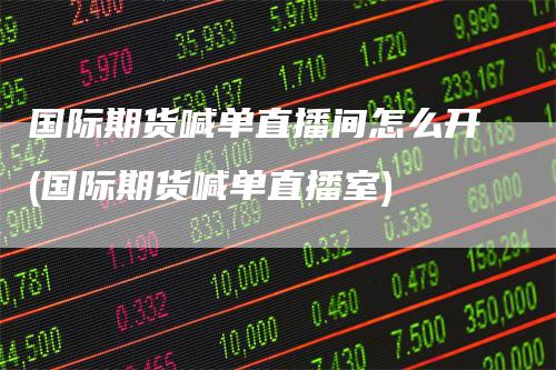 国际期货喊单直播间怎么开(国际期货喊单直播室)