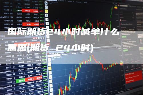 国际期货24小时喊单什么意思(期货 24小时)