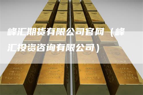 峰汇期货有限公司官网（峰汇投资咨询有限公司）