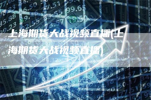 上海期货大战视频直播(上海期货大战视频直播)