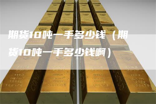 期货10吨一手多少钱（期货10吨一手多少钱啊）