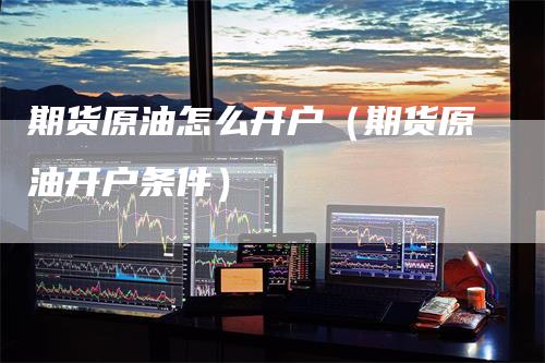 期货原油怎么开户（期货原油开户条件）