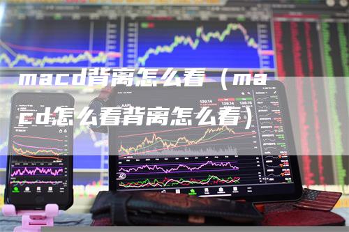 macd背离怎么看（macd怎么看背离怎么看）