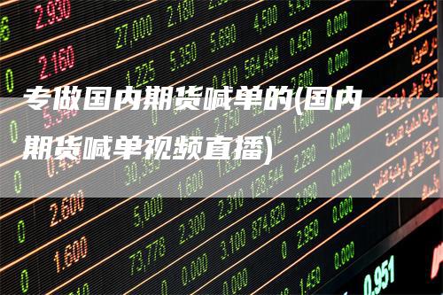 专做国内期货喊单的(国内期货喊单视频直播)