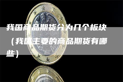 我国商品期货分为几个板块（我国主要的商品期货有哪些）