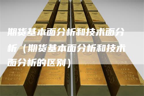 期货基本面分析和技术面分析（期货基本面分析和技术面分析的区别）