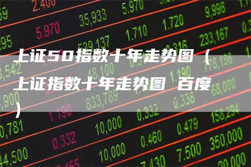 上证50指数十年走势图(上证指数十年走势图 百度)