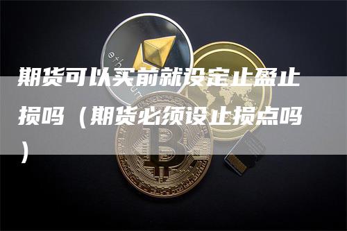 期货可以买前就设定止盈止损吗(期货必须设止损点吗)