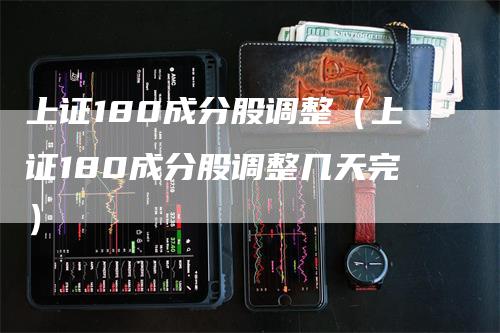 上证180成分股调整(上证180成分股调整几天完)