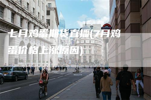 七月鸡蛋期货直播(7月鸡蛋价格上涨原因)