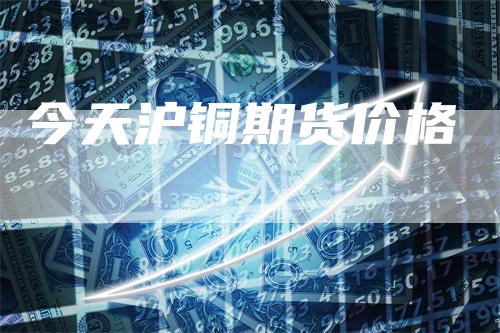 今天沪铜期货价格