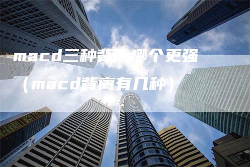 macd三种背离哪个更强(macd背离有几种)