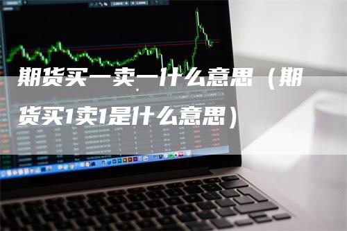 期货买一卖一什么意思(期货买1卖1是什么意思)